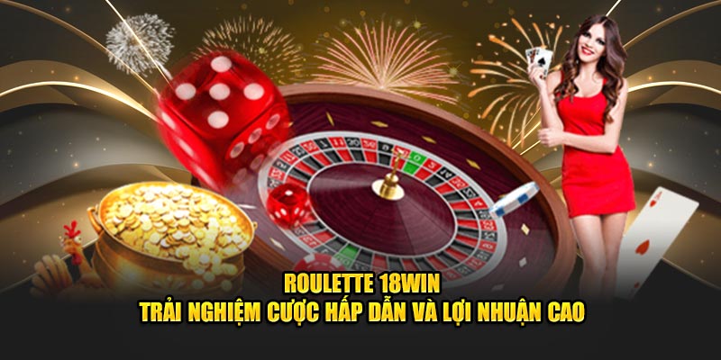 Roulette 18WIN - Trải Nghiệm Cược Hấp Dẫn Và Lợi Nhuận Cao